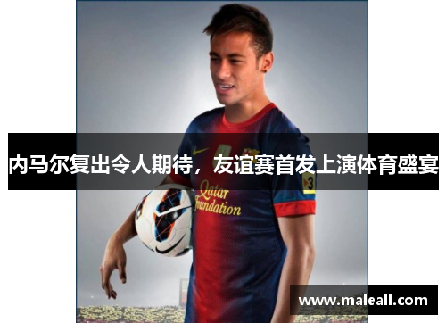 内马尔复出令人期待，友谊赛首发上演体育盛宴