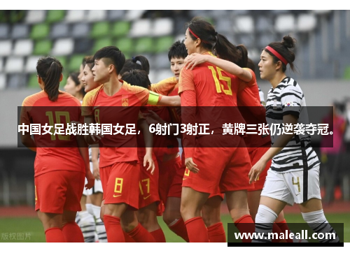 中国女足战胜韩国女足，6射门3射正，黄牌三张仍逆袭夺冠。